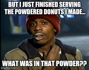 Y'all Got Any More Of That Meme | BUT I JUST FINISHED SERVING THE POWDERED DONUTS I MADE... WHAT WAS IN THAT POWDER?? | image tagged in memes,yall got any more of | made w/ Imgflip meme maker