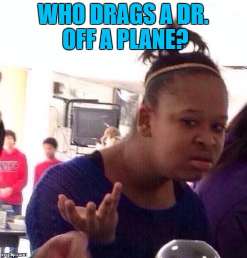 Black Girl Wat Meme | WHO DRAGS A DR. OFF A PLANE? | image tagged in memes,black girl wat | made w/ Imgflip meme maker