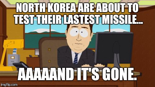 North Korea missile tests. | NORTH KOREA ARE ABOUT TO TEST THEIR LASTEST MISSILE... AAAAAND IT'S GONE. | image tagged in memes,aaaaand its gone | made w/ Imgflip meme maker