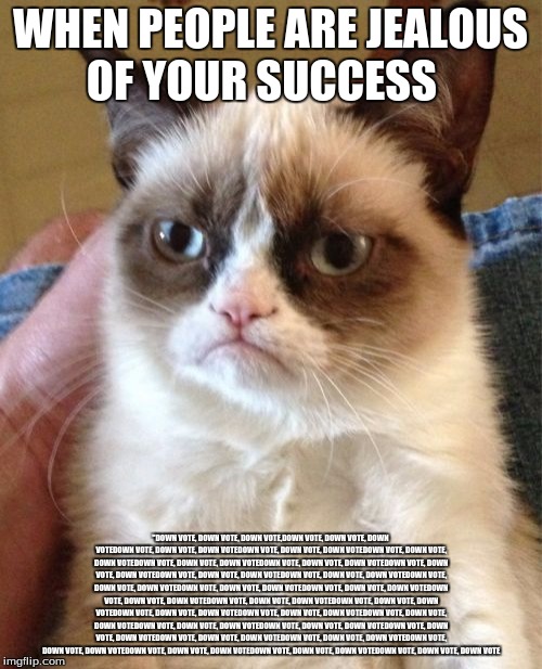 WHEN PEOPLE ARE JEALOUS OF YOUR SUCCESS "DOWN VOTE, DOWN VOTE, DOWN VOTE,DOWN VOTE, DOWN VOTE, DOWN VOTEDOWN VOTE, DOWN VOTE, DOWN VOTEDOWN  | image tagged in memes,grumpy cat | made w/ Imgflip meme maker