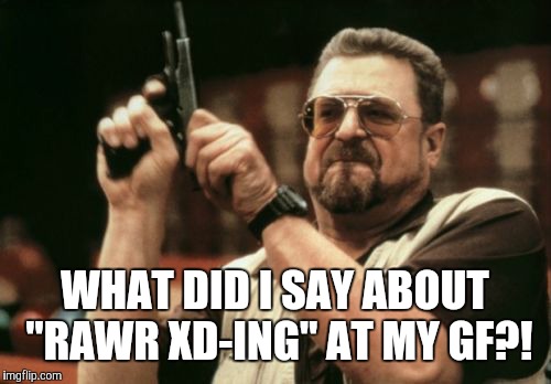 Am I The Only One Around Here | WHAT DID I SAY ABOUT "RAWR XD-ING" AT MY GF?! | image tagged in memes,am i the only one around here | made w/ Imgflip meme maker
