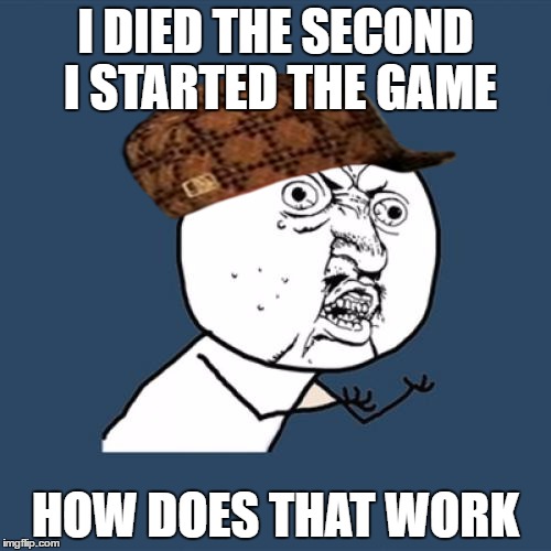 Y U No | I DIED THE SECOND I STARTED THE GAME; HOW DOES THAT WORK | image tagged in memes,y u no,scumbag | made w/ Imgflip meme maker