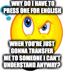 Question | WHY DO I HAVE TO PRESS ONE FOR ENGLISH; WHEN YOU'RE JUST GONNA TRANSFER ME TO SOMEONE I CAN'T UNDERSTAND ANYWAY? | image tagged in question | made w/ Imgflip meme maker