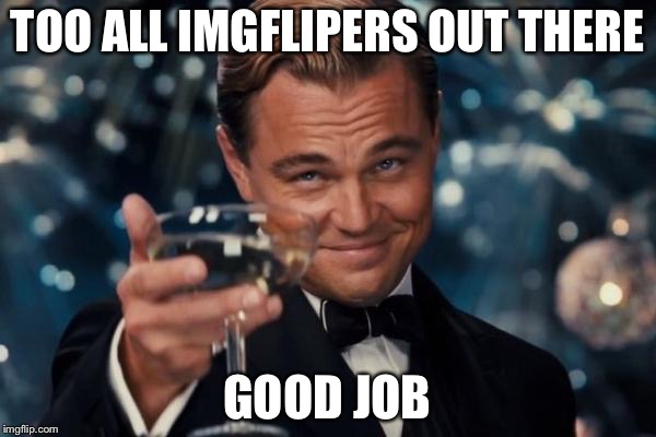 Leonardo Dicaprio Cheers Meme | TOO ALL IMGFLIPERS OUT THERE; GOOD JOB | image tagged in memes,leonardo dicaprio cheers | made w/ Imgflip meme maker