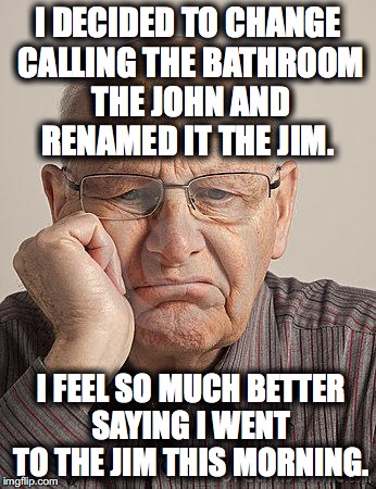 Bored Old Guy | I DECIDED TO CHANGE CALLING THE BATHROOM THE JOHN AND RENAMED IT THE JIM. I FEEL SO MUCH BETTER SAYING I WENT TO THE JIM THIS MORNING. | image tagged in bored old guy | made w/ Imgflip meme maker