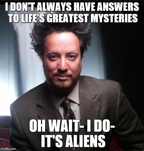 ancient aliens | I DON'T ALWAYS HAVE ANSWERS TO LIFE'S GREATEST MYSTERIES; OH WAIT- I DO- IT'S ALIENS | image tagged in ancient aliens | made w/ Imgflip meme maker