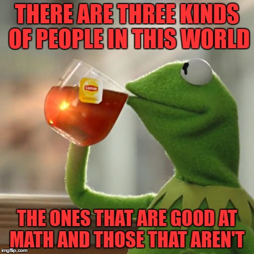 three kinds of people | THERE ARE THREE KINDS OF PEOPLE IN THIS WORLD; THE ONES THAT ARE GOOD AT MATH AND THOSE THAT AREN'T | image tagged in memes,but thats none of my business,kermit the frog | made w/ Imgflip meme maker