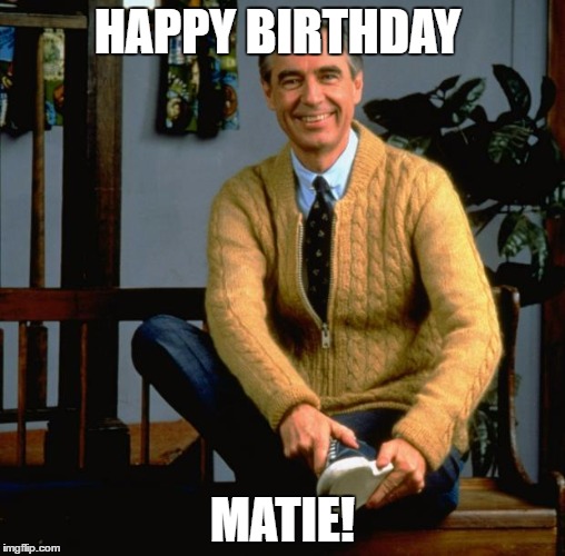 Mr Rogers | HAPPY BIRTHDAY; MATIE! | image tagged in mr rogers | made w/ Imgflip meme maker