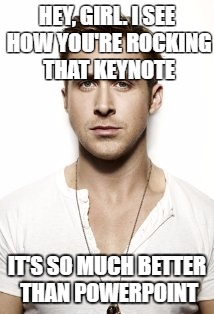 Ryan Gosling | HEY, GIRL. I SEE HOW YOU'RE ROCKING THAT KEYNOTE; IT'S SO MUCH BETTER THAN POWERPOINT | image tagged in memes,ryan gosling | made w/ Imgflip meme maker