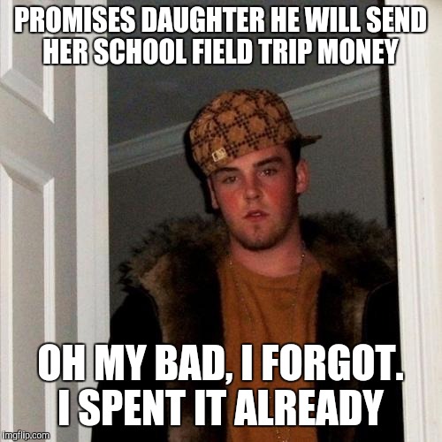 Scumbag Steve Meme | PROMISES DAUGHTER HE WILL SEND HER SCHOOL FIELD TRIP MONEY; OH MY BAD, I FORGOT. I SPENT IT ALREADY | image tagged in memes,scumbag steve | made w/ Imgflip meme maker