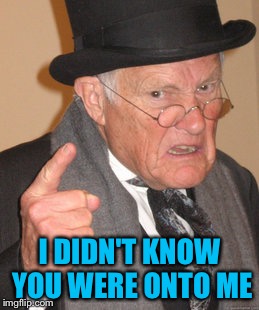 Back In My Day Meme | I DIDN'T KNOW YOU WERE ONTO ME | image tagged in memes,back in my day | made w/ Imgflip meme maker