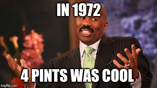 IN 1972 4 PINTS WAS COOL | image tagged in memes,steve harvey | made w/ Imgflip meme maker