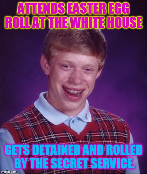 Bad Luck Brian | ATTENDS EASTER EGG ROLL AT THE WHITE HOUSE; GETS DETAINED AND ROLLED BY THE SECRET SERVICE. | image tagged in memes,bad luck brian | made w/ Imgflip meme maker