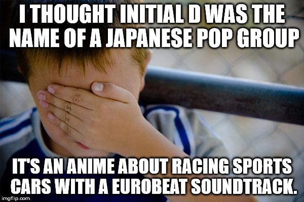 Confession Kid Meme | I THOUGHT INITIAL D WAS THE NAME OF A JAPANESE POP GROUP; IT'S AN ANIME ABOUT RACING SPORTS CARS WITH A EUROBEAT SOUNDTRACK. | image tagged in memes,confession kid | made w/ Imgflip meme maker