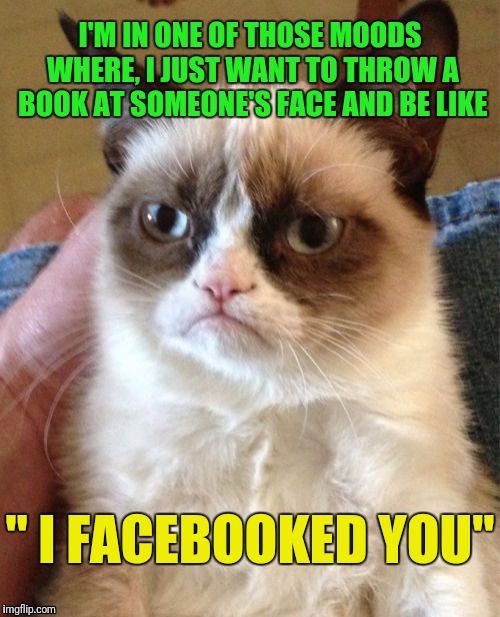 Ⓖⓡⓤⓜⓟⓨ Ⓒⓐⓣ | I'M IN ONE OF THOSE MOODS WHERE, I JUST WANT TO THROW A BOOK AT SOMEONE'S FACE AND BE LIKE; " I FACEBOOKED YOU" | image tagged in memes,grumpy cat,pinterest | made w/ Imgflip meme maker