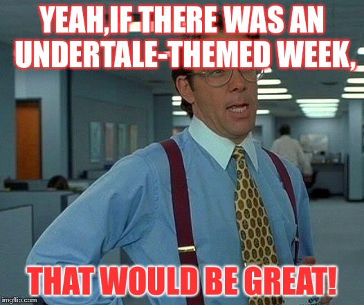 I would be in it,no doubt! | YEAH,IF THERE WAS AN UNDERTALE-THEMED WEEK, THAT WOULD BE GREAT! | image tagged in memes,that would be great | made w/ Imgflip meme maker