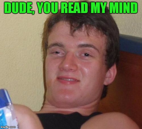 10 Guy Meme | DUDE, YOU READ MY MIND | image tagged in memes,10 guy | made w/ Imgflip meme maker