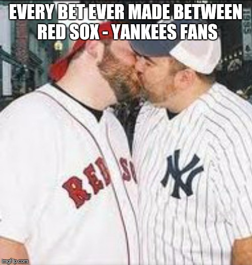 EVERY BET EVER MADE BETWEEN RED SOX - YANKEES FANS | image tagged in sports fans | made w/ Imgflip meme maker