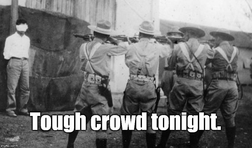 Cuban firing squad | Tough crowd tonight. | image tagged in cuban firing squad | made w/ Imgflip meme maker