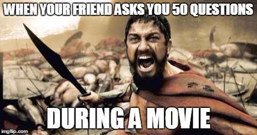 Sparta Leonidas Meme | WHEN YOUR FRIEND ASKS YOU 50 QUESTIONS; DURING A MOVIE | image tagged in memes,sparta leonidas | made w/ Imgflip meme maker