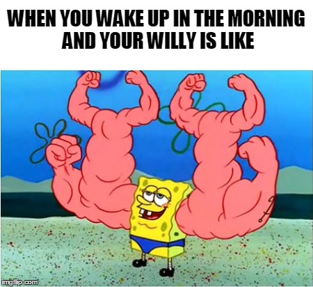 Your Willy | WHEN YOU WAKE UP IN THE MORNING AND YOUR WILLY IS LIKE | image tagged in spongebob | made w/ Imgflip meme maker