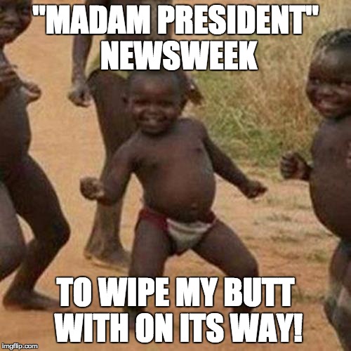 Third World Success Kid Meme | "MADAM PRESIDENT" NEWSWEEK; TO WIPE MY BUTT WITH ON ITS WAY! | image tagged in memes,third world success kid | made w/ Imgflip meme maker