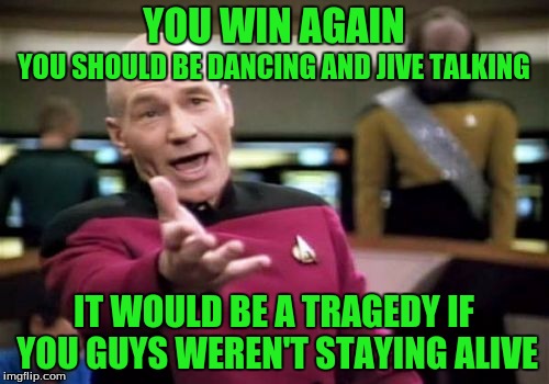 Picard Wtf Meme | YOU WIN AGAIN IT WOULD BE A TRAGEDY IF YOU GUYS WEREN'T STAYING ALIVE YOU SHOULD BE DANCING AND JIVE TALKING | image tagged in memes,picard wtf | made w/ Imgflip meme maker