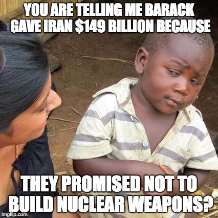 Third World Skeptical Kid Meme | YOU ARE TELLING ME BARACK GAVE IRAN $149 BILLION BECAUSE; THEY PROMISED NOT TO BUILD NUCLEAR WEAPONS? | image tagged in memes,third world skeptical kid | made w/ Imgflip meme maker