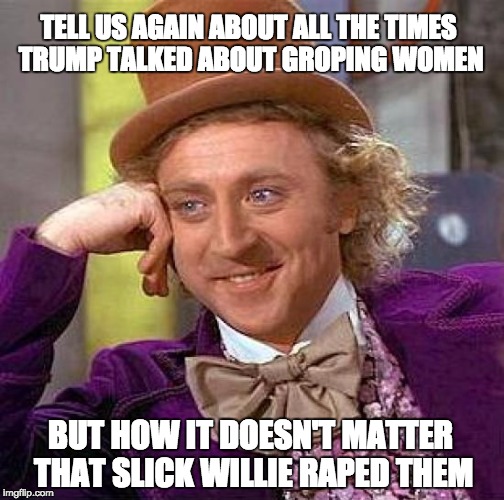 Creepy Condescending Wonka Meme | TELL US AGAIN ABOUT ALL THE TIMES TRUMP TALKED ABOUT GROPING WOMEN; BUT HOW IT DOESN'T MATTER THAT SLICK WILLIE RAPED THEM | image tagged in memes,creepy condescending wonka | made w/ Imgflip meme maker