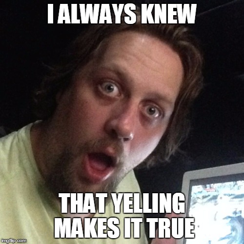 I ALWAYS KNEW; THAT YELLING MAKES IT TRUE | made w/ Imgflip meme maker