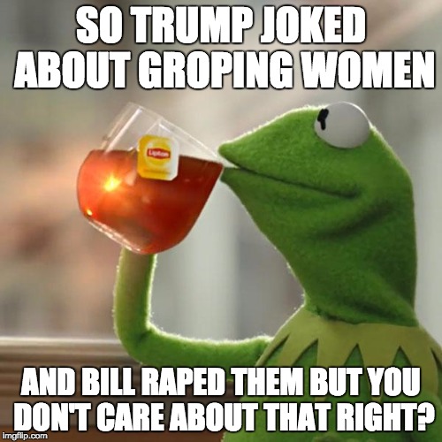 But That's None Of My Business Meme | SO TRUMP JOKED ABOUT GROPING WOMEN; AND BILL RAPED THEM BUT YOU DON'T CARE ABOUT THAT RIGHT? | image tagged in memes,but thats none of my business,kermit the frog | made w/ Imgflip meme maker