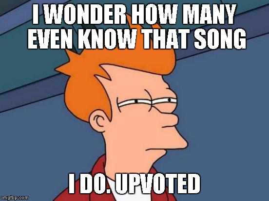 Futurama Fry Meme | I WONDER HOW MANY EVEN KNOW THAT SONG I DO. UPVOTED | image tagged in memes,futurama fry | made w/ Imgflip meme maker