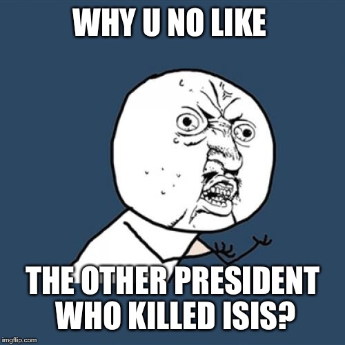 Y U No Meme | WHY U NO LIKE THE OTHER PRESIDENT WHO KILLED ISIS? | image tagged in memes,y u no | made w/ Imgflip meme maker