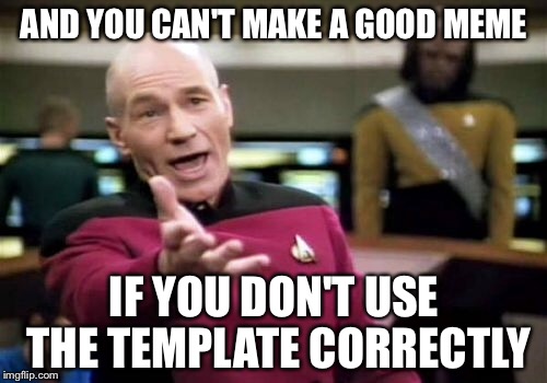 Picard Wtf Meme | AND YOU CAN'T MAKE A GOOD MEME IF YOU DON'T USE THE TEMPLATE CORRECTLY | image tagged in memes,picard wtf | made w/ Imgflip meme maker