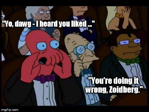 Someone should tell him. | "Yo, dawg - I heard you liked ..."; "You're doing it wrong, Zoidberg." | image tagged in memes,you should feel bad zoidberg | made w/ Imgflip meme maker