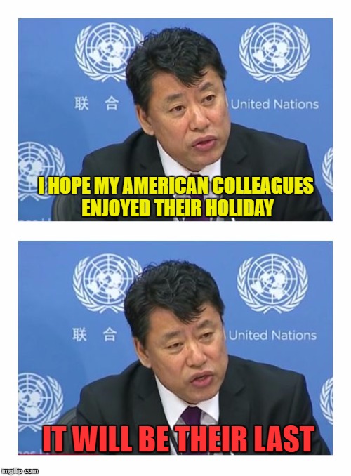 Grumpy NK | I HOPE MY AMERICAN COLLEAGUES ENJOYED THEIR HOLIDAY; IT WILL BE THEIR LAST | image tagged in nk at un,memes,north korea | made w/ Imgflip meme maker