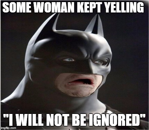 SOME WOMAN KEPT YELLING "I WILL NOT BE IGNORED" | made w/ Imgflip meme maker