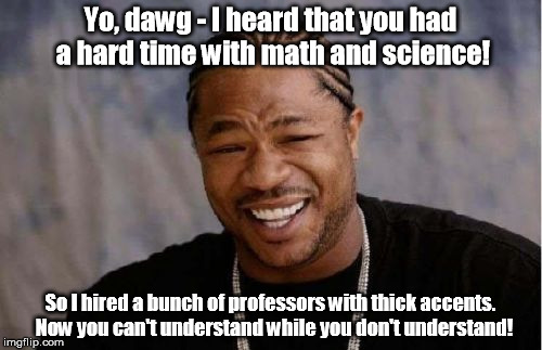 He's got your back. | Yo, dawg - I heard that you had a hard time with math and science! So I hired a bunch of professors with thick accents.  Now you can't under | image tagged in memes,yo dawg heard you | made w/ Imgflip meme maker