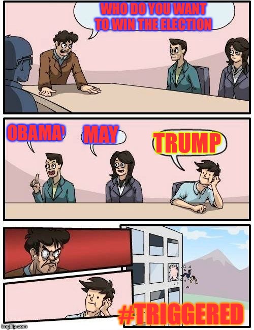 Boardroom Meeting Suggestion Meme | WHO DO YOU WANT TO WIN THE ELECTION; #TRIGGERED; OBAMA; MAY; TRUMP; #TRIGGERED | image tagged in memes,boardroom meeting suggestion | made w/ Imgflip meme maker