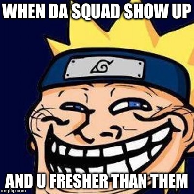Naruto Troll | WHEN DA SQUAD SHOW UP; AND U FRESHER THAN THEM | image tagged in naruto troll | made w/ Imgflip meme maker