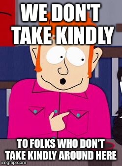 We don't take kindly | WE DON'T TAKE KINDLY; TO FOLKS WHO DON'T TAKE KINDLY AROUND HERE | image tagged in we don't take kindly | made w/ Imgflip meme maker