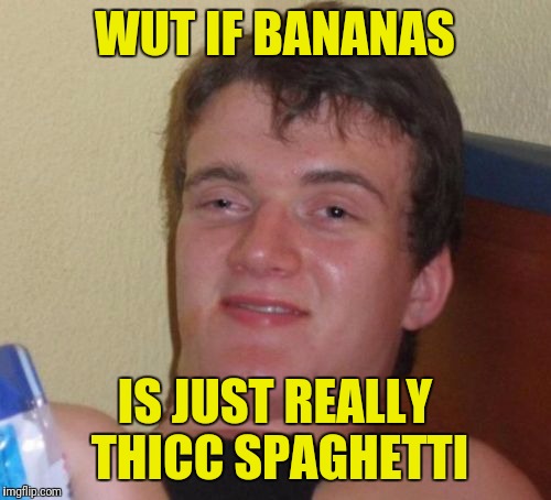 10 Guy | WUT IF BANANAS; IS JUST REALLY THICC SPAGHETTI | image tagged in memes,10 guy | made w/ Imgflip meme maker