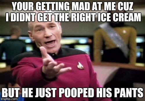 Picard Wtf Meme | YOUR GETTING MAD AT ME CUZ I DIDNT GET THE RIGHT ICE CREAM; BUT HE JUST POOPED HIS PANTS | image tagged in memes,picard wtf | made w/ Imgflip meme maker