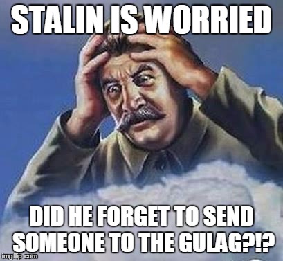 STALIN IS WORRIED DID HE FORGET TO SEND SOMEONE TO THE GULAG?!? | made w/ Imgflip meme maker