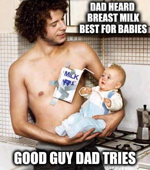 Not sure if this qualifies for Cleavage Week, but... Breast feeding! | DAD HEARD BREAST MILK BEST FOR BABIES; GOOD GUY DAD TRIES | image tagged in memes,cleavage week,breast feeding | made w/ Imgflip meme maker