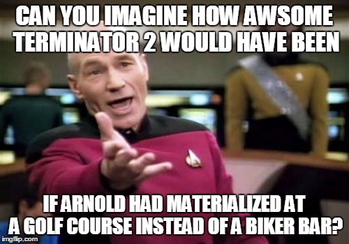 Picard Wtf Meme | CAN YOU IMAGINE HOW AWSOME TERMINATOR 2 WOULD HAVE BEEN IF ARNOLD HAD MATERIALIZED AT A GOLF COURSE INSTEAD OF A BIKER BAR? | image tagged in memes,picard wtf | made w/ Imgflip meme maker