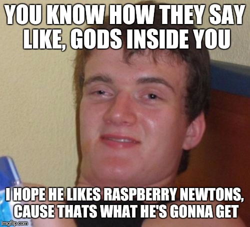 10 Guy Meme | YOU KNOW HOW THEY SAY LIKE, GODS INSIDE YOU; I HOPE HE LIKES RASPBERRY NEWTONS, CAUSE THATS WHAT HE'S GONNA GET | image tagged in memes,10 guy | made w/ Imgflip meme maker
