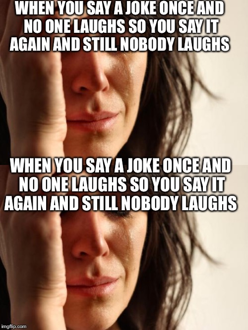 Ugh | WHEN YOU SAY A JOKE ONCE AND NO ONE LAUGHS SO YOU SAY IT AGAIN AND STILL NOBODY LAUGHS; WHEN YOU SAY A JOKE ONCE AND NO ONE LAUGHS SO YOU SAY IT AGAIN AND STILL
NOBODY LAUGHS | image tagged in first world problems,repeat,stupid memes | made w/ Imgflip meme maker