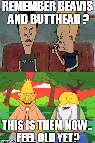 REMEMBER BEAVIS AND BUTTHEAD ? THIS IS THEM NOW.. FEEL OLD YET? | image tagged in beavis and butthead | made w/ Imgflip meme maker