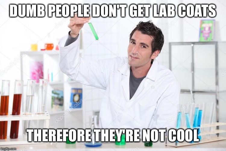 Lab coat dude | DUMB PEOPLE DON'T GET LAB COATS; THEREFORE THEY'RE NOT COOL | image tagged in lab coat dude | made w/ Imgflip meme maker